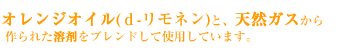 天然ガスから作られた溶剤ジェルブライトソルとオレンジオイルの混合液を使用しています。