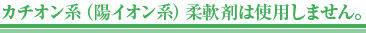 カチオン系(陽イオン系)柔軟剤は使用しません。